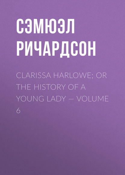 Clarissa Harlowe; or the history of a young lady Volume 6