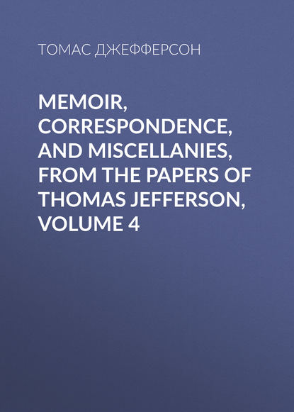 Томас Джефферсон — Memoir, Correspondence, And Miscellanies, From The Papers Of Thomas Jefferson, Volume 4