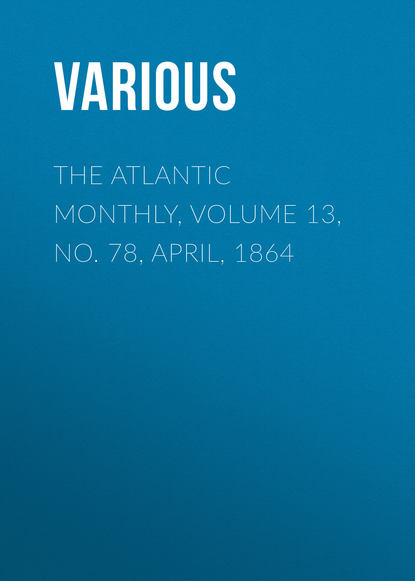 The Atlantic Monthly, Volume 13, No. 78, April, 1864 - Various