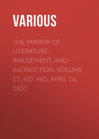 Various — The Mirror of Literature, Amusement, and Instruction. Volume 17, No. 485, April 16, 1831