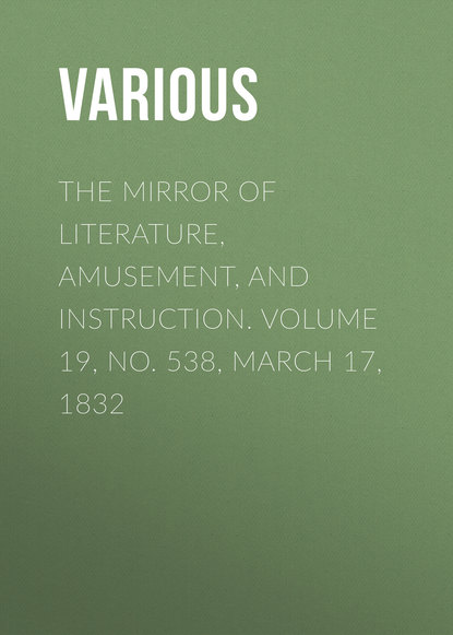 Various — The Mirror of Literature, Amusement, and Instruction. Volume 19, No. 538, March 17, 1832