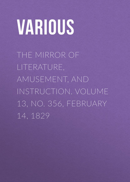 Various — The Mirror of Literature, Amusement, and Instruction. Volume 13, No. 356, February 14, 1829