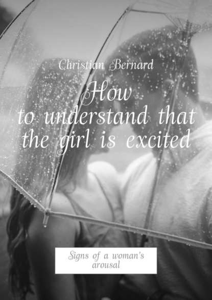 Christian Bernard - How to understand that the girl is excited. Signs of a woman’s arousal