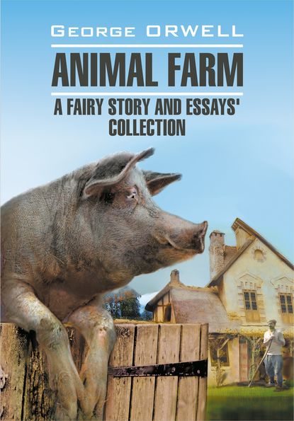 Джордж Оруэлл — Animal Farm: a Fairy Story and Essay's Collection / Скотный двор и сборник эссе. Книга для чтения на английском языке