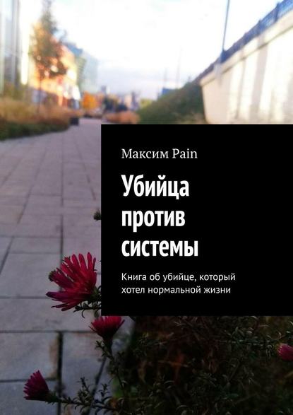 Максим Андреевич Pain : Убийца против системы. Книга об убийце, который хотел нормальной жизни
