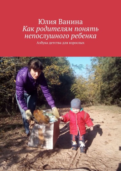 Юлия Ванина - Как родителям понять непослушного ребенка. Азбука детства для взрослых