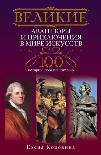 Елена Коровина — Великие авантюры и приключения в мире искусств. 100 историй, поразивших мир