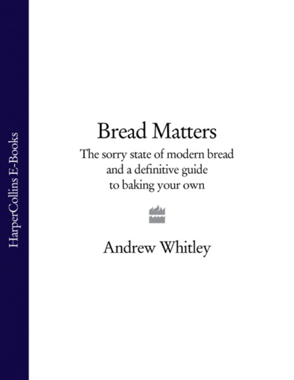 Andrew  Whitley - Bread Matters: The sorry state of modern bread and a definitive guide to baking your own