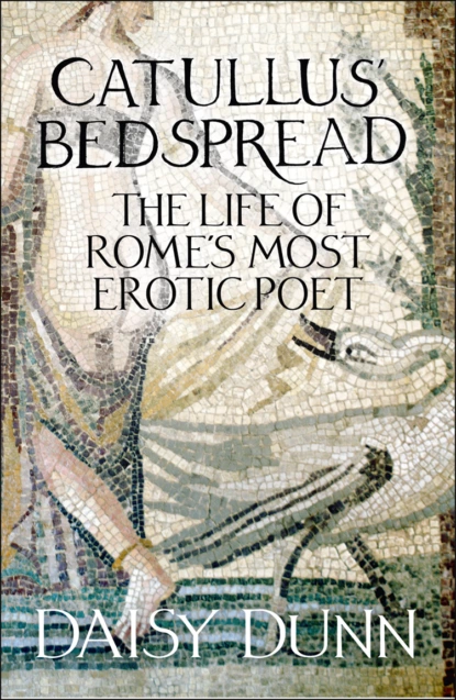 Обложка книги Catullus’ Bedspread: The Life of Rome’s Most Erotic Poet, Daisy  Dunn