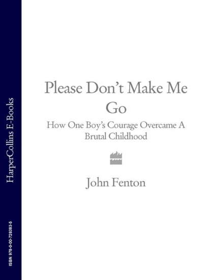 Please Don’t Make Me Go: How One Boy’s Courage Overcame A Brutal Childhood - John  Fenton