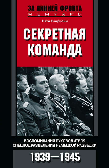 Отто Скорцени - Секретная команда. Воспоминания руководителя спецподразделения немецкой разведки. 1939—1945