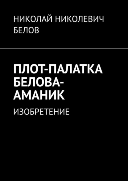 Обложка книги ПЛОТ-ПАЛАТКА БЕЛОВА-АМАНИК. ИЗОБРЕТЕНИЕ, НИКОЛАЙ НИКОЛЕВИЧ БЕЛОВ