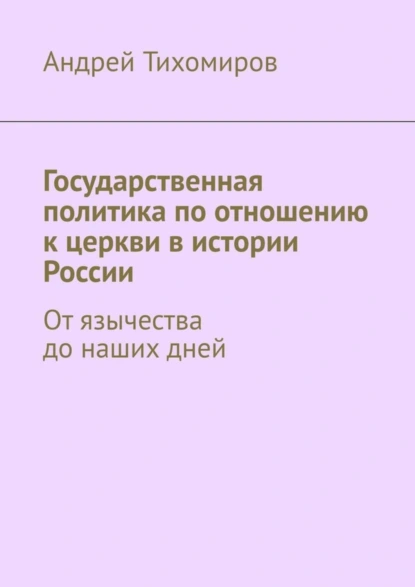 Обложка книги Государственная политика по отношению к церкви в истории России. От язычества до наших дней, Андрей Тихомиров