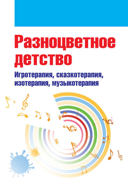 Разноцветное детство. Игротерапия, сказкотерапия, изотерапия, музыкотерапия (Коллектив авторов). 2018г. 