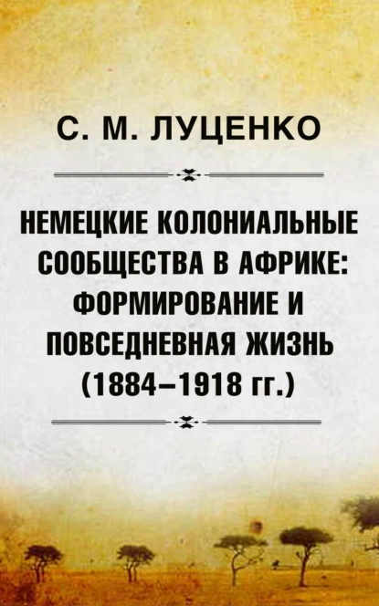 Обложка книги Немецкие колониальные сообщества в Африке: Формирование и повседневная жизнь (1884-1918 гг.), Сергей Михайлович Луценко