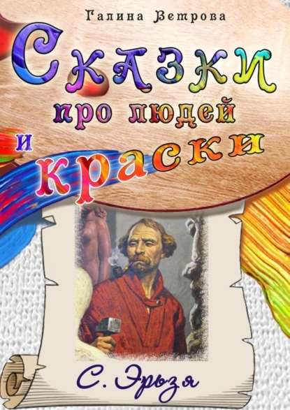 Обложка книги Сказки про людей и краски. С. Эрьзя, Галина Евгеньевна Ветрова