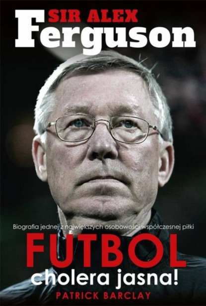 Patrick Barclay - Sir Alex Ferguson. Futbol cholera jasna!