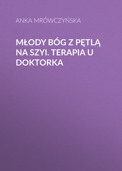 Anka Mrówczyńska - Młody bóg z pętlą na szyi. Terapia u Doktorka