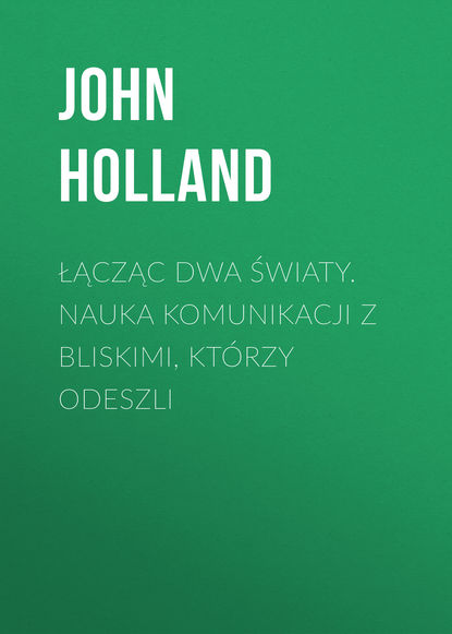 John Holland - Łącząc dwa światy. Nauka komunikacji z bliskimi, którzy odeszli