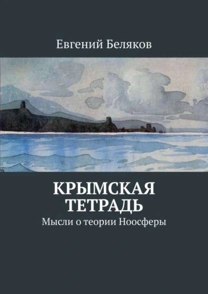 Обложка книги Крымская тетрадь. Мысли о теории Ноосферы, Евгений Беляков