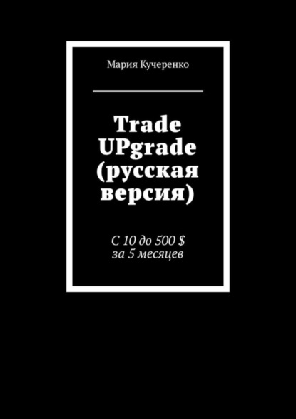 Trade UPgrade (русская версия). С 10 до 500 $ за 5 месяцев - Мария Кучеренко