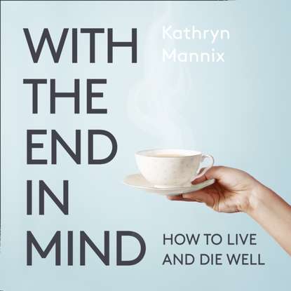 

With the End in Mind: Dying, Death and Wisdom in an Age of Denial