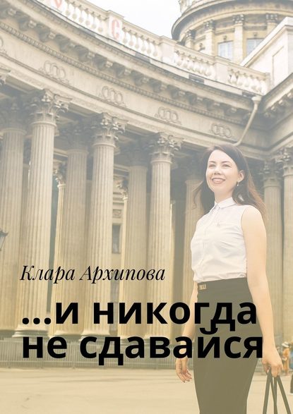 Клара Архипова - …и никогда не сдавайся