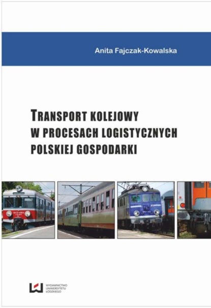 Anita Fajczak-Kowalska - Transport kolejowy w procesach logistycznych polskiej gospodarki