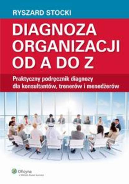 Ryszard Stocki - Diagnoza organizacji od A do Z. Praktyczny podręcznik diagnozy dla konsultantów, trenerów i menedżerów