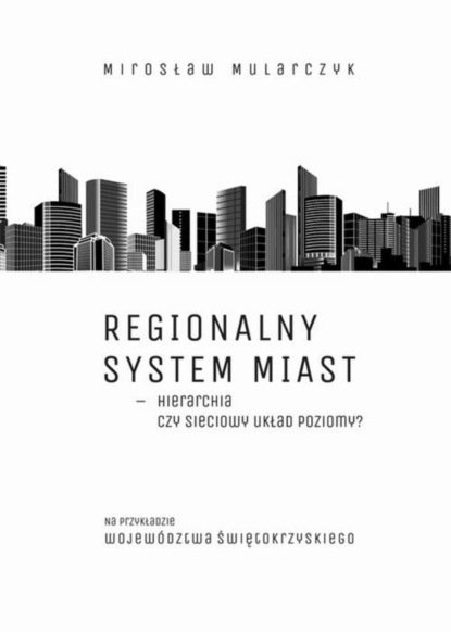 Mirosław Mularczyk - Regionalny system miast – hierarchia czy sieciowy układ poziomy? Na przykładzie województwa świętokrzyskiego