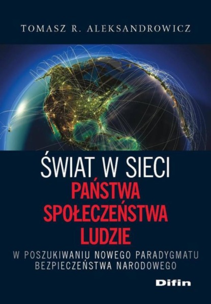 Tomasz R. Aleksandrowicz - Świat w sieci. Państwa, społeczeństwa, ludzie. W poszukiwaniu nowego paradygmatu bezpieczeństwa narodowego