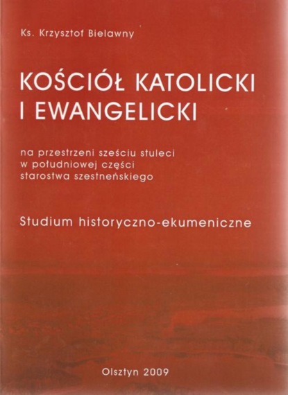 Krzysztof Bielawny - Kościół Katolicki i Ewangelicki na przestrzeni sześciu stuleci w południowej części starostwa szesteńskiego