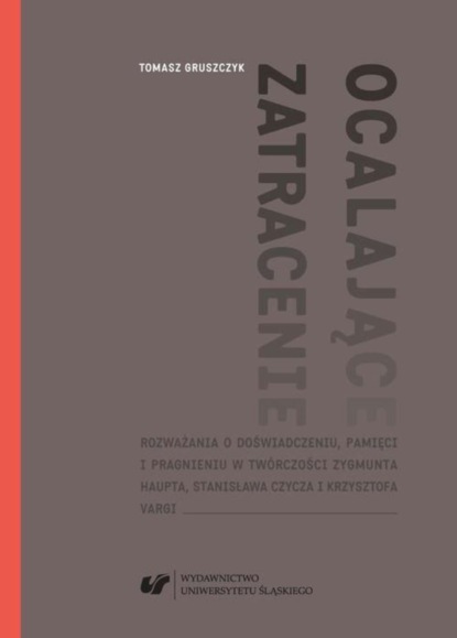 Tomasz Gruszczyk - Ocalające zatracenie. Rozważania o doświadczeniu, pamięci i pragnieniu w twórczości Zygmunta Haupta, Stanisława Czycza i Krzysztofa Vargi