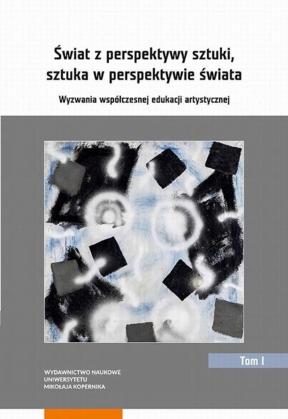 Группа авторов - Świat z perspektywy sztuki, sztuka w perspektywie świata. Wyzwania współczesnej edukacji artystycznej. Tom 1