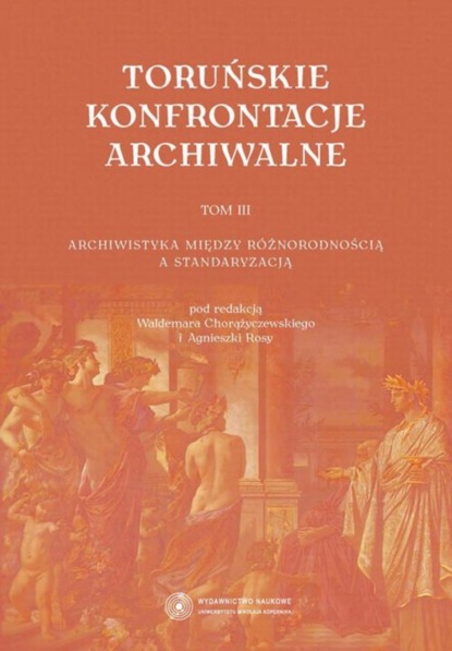 Группа авторов - Toruńskie konfrontacje archiwalne, t. 3: Archiwistyka między różnorodnością a standaryzacją