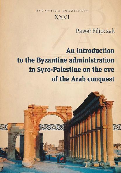Paweł Filipczak - An introduction to the Byzantine administration in Syro-Palestine on the eve of the Arab conquest