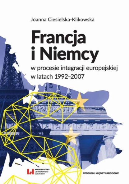 Joanna Ciesielska-Klikowska - Francja i Niemcy w procesie integracji europejskiej w latach 1992-2007