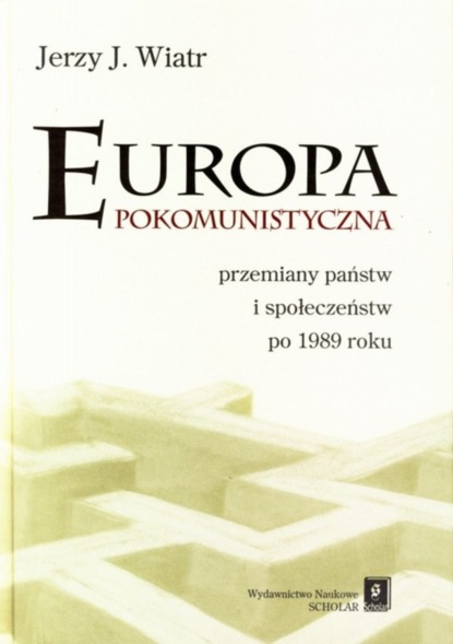 Jerzy J. Wiatr - Europa pokomunistyczna. Przemiany państw i społeczeństw po 1989 r.