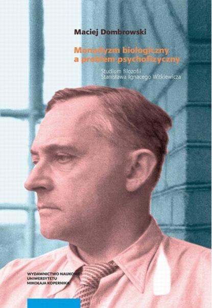 Maciej Dombrowski - Monadyzm biologiczny a problem psychofizyczny. Studium filozofii Stanisława Ignacego Witkiewicza