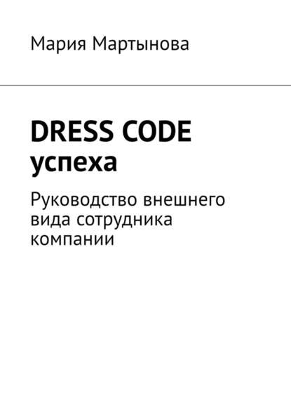 Мария Мартынова - Dress code успеха. Руководство внешнего вида сотрудника компании