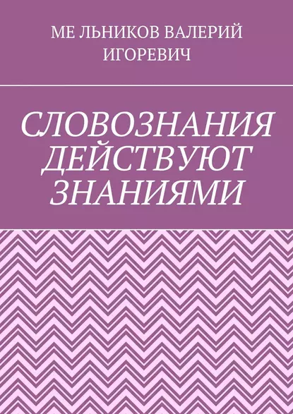 Обложка книги СЛОВОЗНАНИЯ ДЕЙСТВУЮТ ЗНАНИЯМИ, Валерий Игоревич Мельников