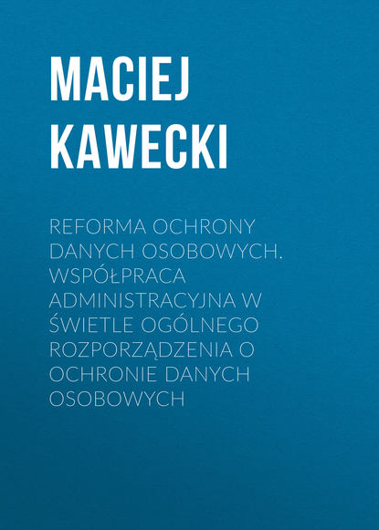Maciej Kawecki - Reforma ochrony danych osobowych. Współpraca administracyjna w świetle ogólnego rozporządzenia o ochronie danych osobowych
