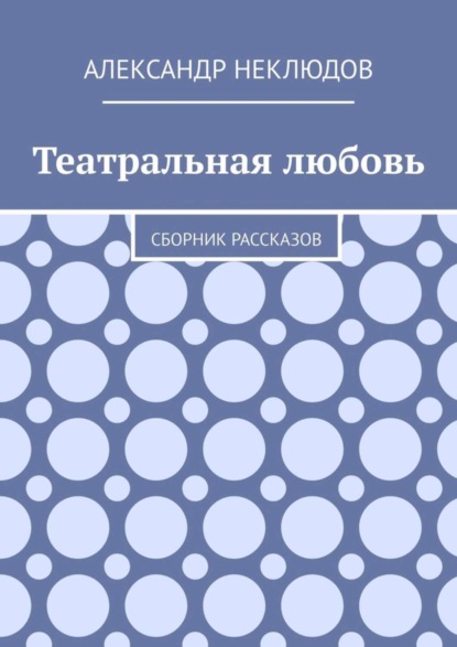 Александр Неклюдов - Театральная любовь. Сборник рассказов