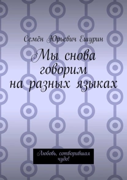 Обложка книги Мы снова говорим на разных языках. Любовь, сотворившая чудо!, Семён Юрьевич Ешурин