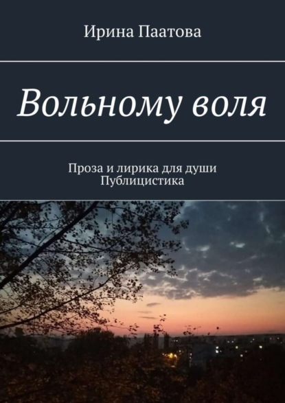 Вольному воля. Проза и лирика для души. Публицистика - Паатова Ирина