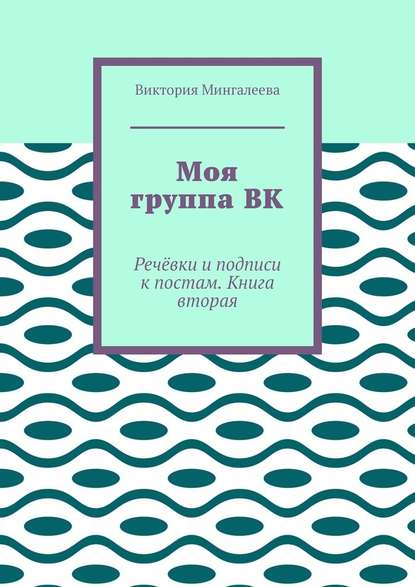 Моя группа ВК. Речёвки и подписи к постам. Книга вторая (Виктория Мингалеева). 