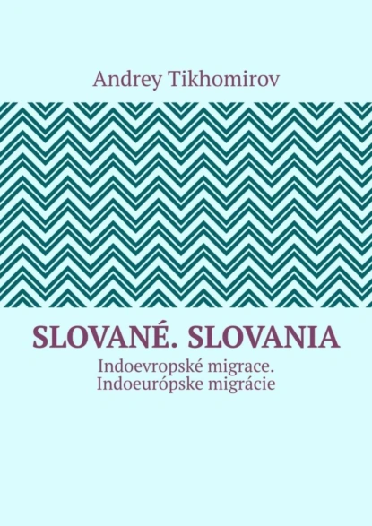 Обложка книги Slované. Slovania. Indoevropské migrace. Indoeurópske migrácie, Andrey Tikhomirov