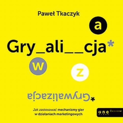 Paweł Tkaczyk - GRYWALIZACJA. Jak zastosować mechanizmy gier w działaniach marketingowych