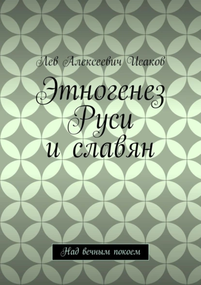 Обложка книги Этногенез Руси и славян. Над вечным покоем, Лев Алексеевич Исаков