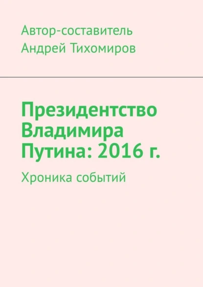 Обложка книги Президентство Владимира Путина: 2016 г. Хроника событий, Андрей Тихомиров